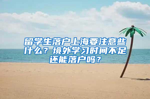 留学生落户上海要注意些什么？境外学习时间不足还能落户吗？