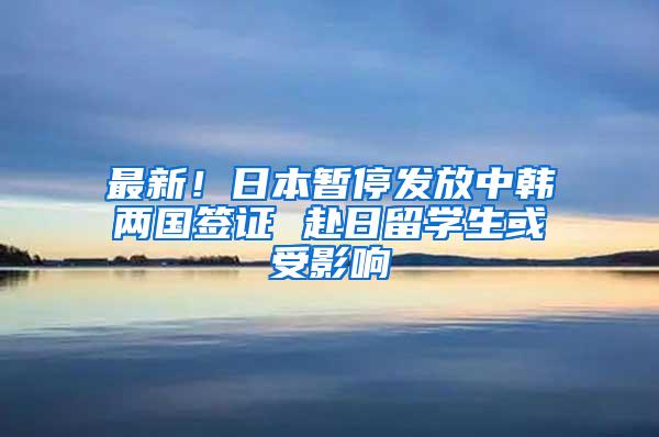 最新！日本暂停发放中韩两国签证 赴日留学生或受影响