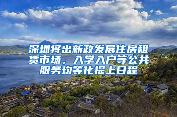 深圳将出新政发展住房租赁市场，入学入户等公共服务均等化提上日程