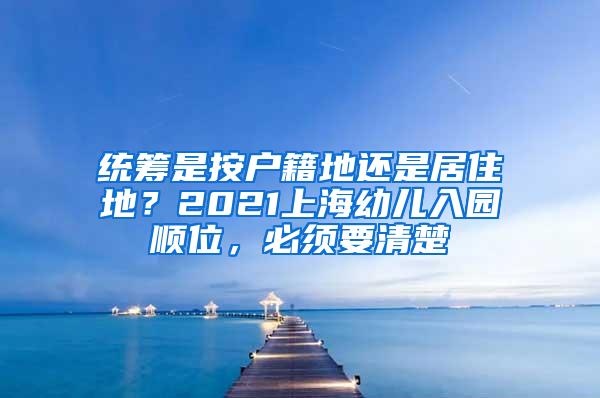 统筹是按户籍地还是居住地？2021上海幼儿入园顺位，必须要清楚