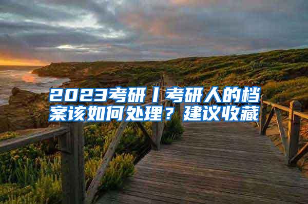 2023考研丨考研人的档案该如何处理？建议收藏