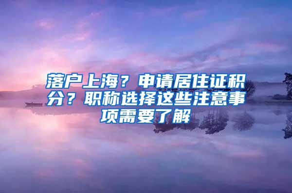 落户上海？申请居住证积分？职称选择这些注意事项需要了解