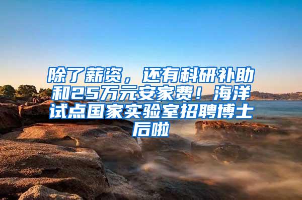 除了薪资，还有科研补助和25万元安家费！海洋试点国家实验室招聘博士后啦