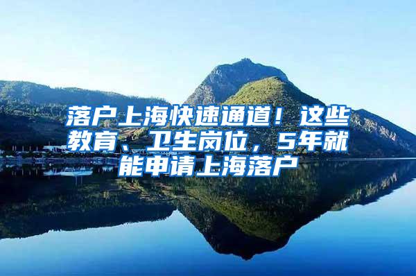 落户上海快速通道！这些教育、卫生岗位，5年就能申请上海落户