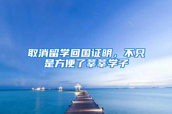 取消留学回国证明，不只是方便了莘莘学子