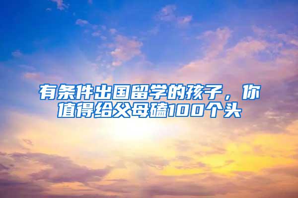 有条件出国留学的孩子，你值得给父母磕100个头