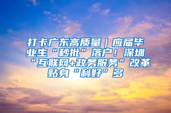 打卡广东高质量｜应届毕业生“秒批”落户！深圳“互联网+政务服务”改革贴身“利好”多