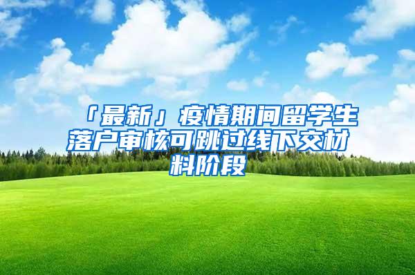 「最新」疫情期间留学生落户审核可跳过线下交材料阶段