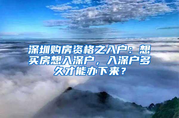 深圳购房资格之入户：想买房想入深户，入深户多久才能办下来？