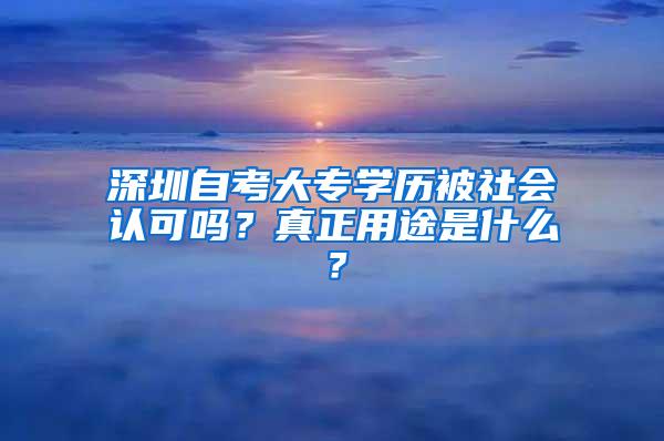 深圳自考大专学历被社会认可吗？真正用途是什么？