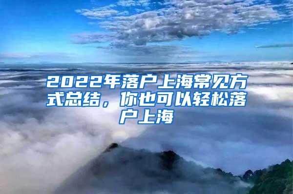 2022年落户上海常见方式总结，你也可以轻松落户上海