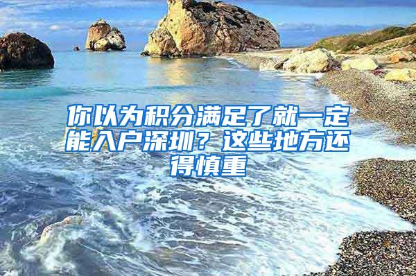 你以为积分满足了就一定能入户深圳？这些地方还得慎重