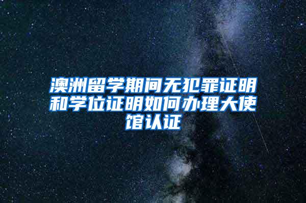 澳洲留学期间无犯罪证明和学位证明如何办理大使馆认证