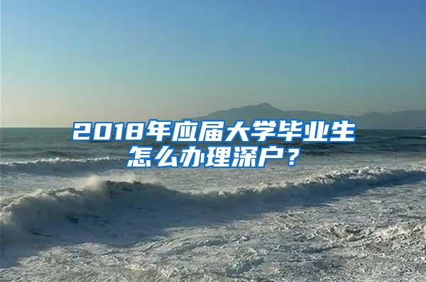 2018年应届大学毕业生怎么办理深户？