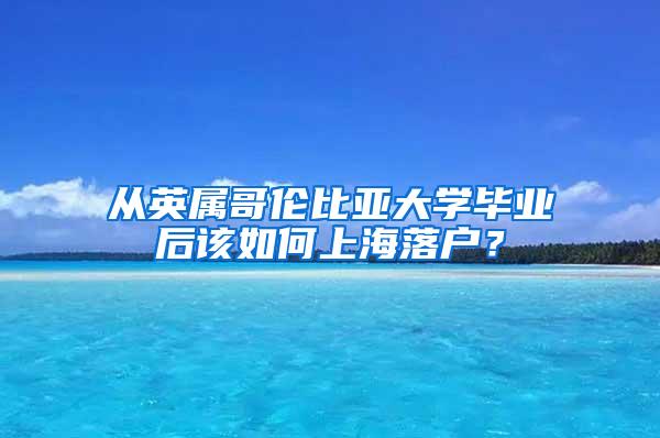 从英属哥伦比亚大学毕业后该如何上海落户？