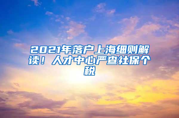 2021年落户上海细则解读！人才中心严查社保个税