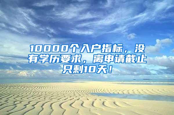 10000个入户指标，没有学历要求，离申请截止只剩10天！