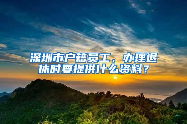 深圳市户籍员工，办理退休时要提供什么资料？