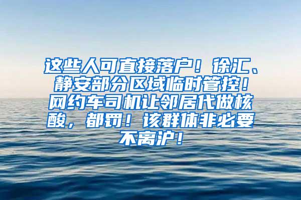 这些人可直接落户！徐汇、静安部分区域临时管控！网约车司机让邻居代做核酸，都罚！该群体非必要不离沪！