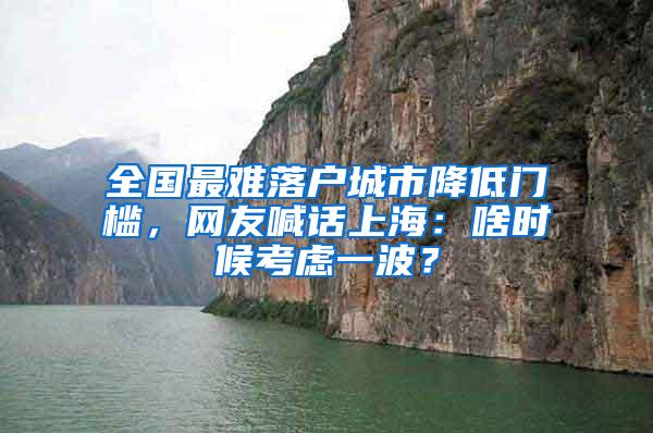 全国最难落户城市降低门槛，网友喊话上海：啥时候考虑一波？