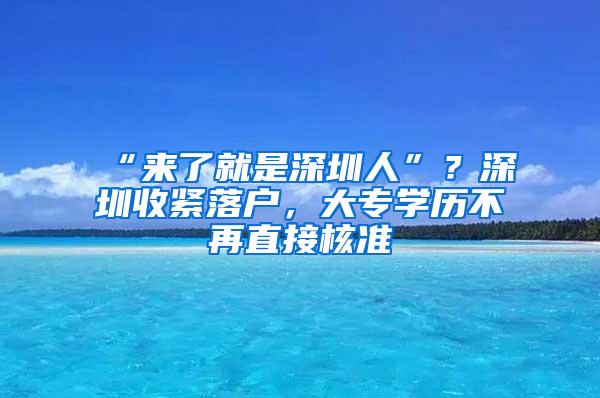 “来了就是深圳人”？深圳收紧落户，大专学历不再直接核准