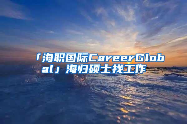 「海职国际CareerGlobal」海归硕士找工作