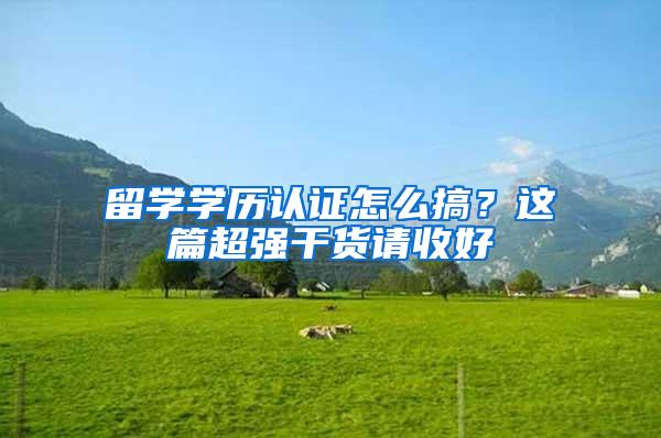 留学学历认证怎么搞？这篇超强干货请收好