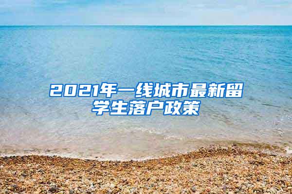 2021年一线城市最新留学生落户政策