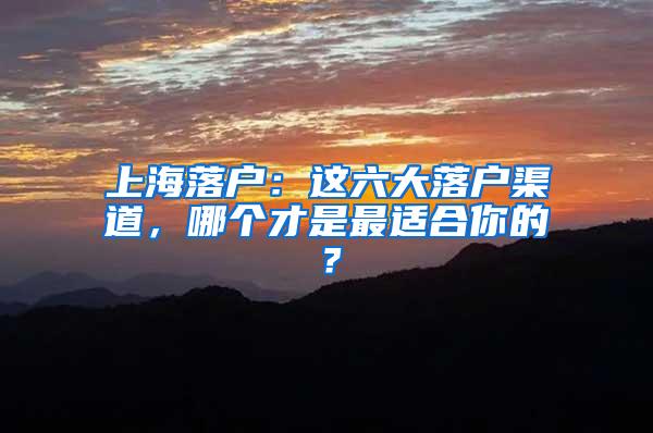 上海落户：这六大落户渠道，哪个才是最适合你的？