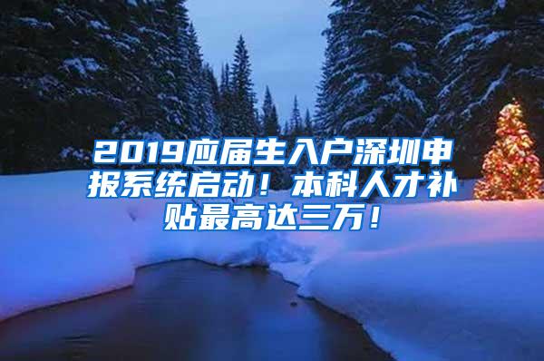 2019应届生入户深圳申报系统启动！本科人才补贴最高达三万！