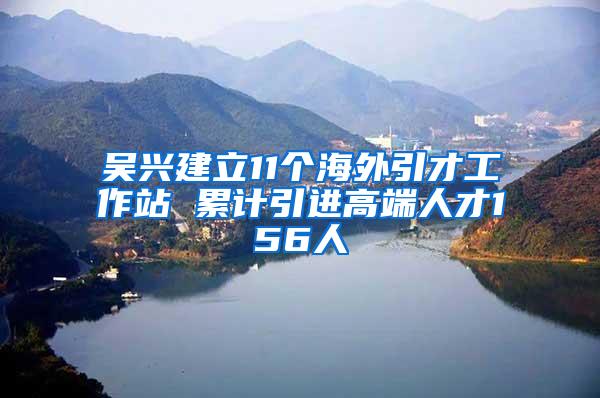 吴兴建立11个海外引才工作站 累计引进高端人才156人