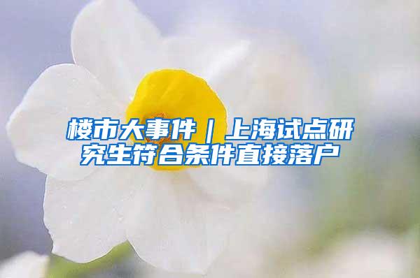 楼市大事件｜上海试点研究生符合条件直接落户