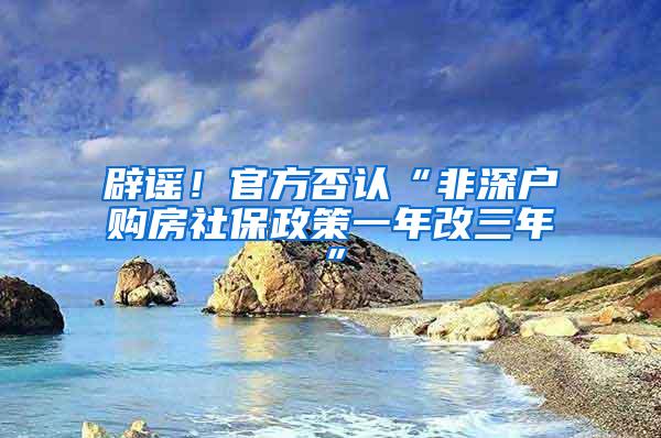 辟谣！官方否认“非深户购房社保政策一年改三年”