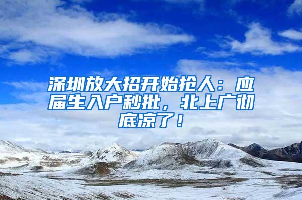 深圳放大招开始抢人：应届生入户秒批，北上广彻底凉了！