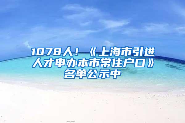 1078人！《上海市引进人才申办本市常住户口》名单公示中