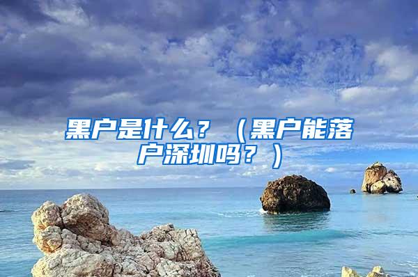 黑户是什么？（黑户能落户深圳吗？）