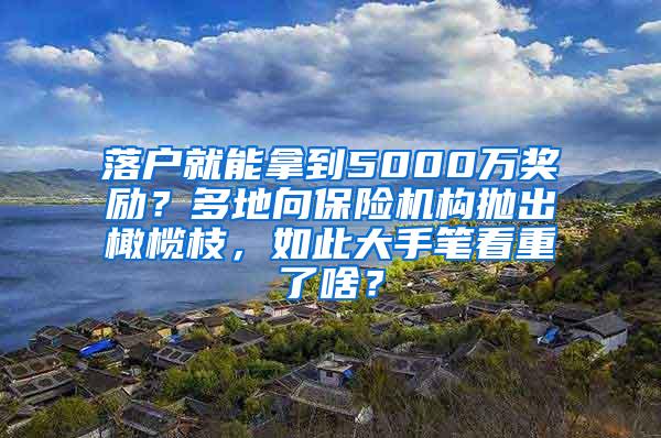 落户就能拿到5000万奖励？多地向保险机构抛出橄榄枝，如此大手笔看重了啥？