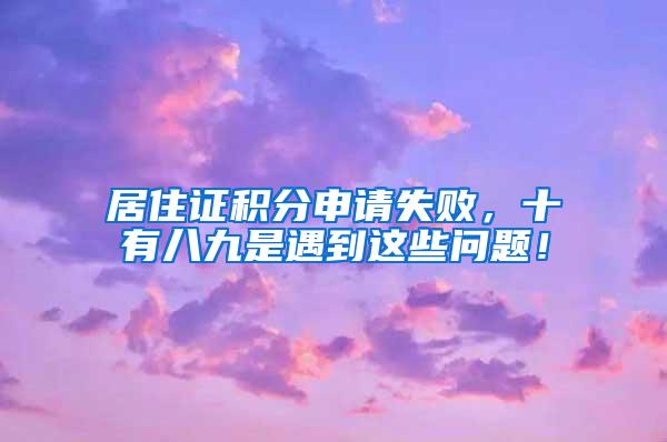 居住证积分申请失败，十有八九是遇到这些问题！