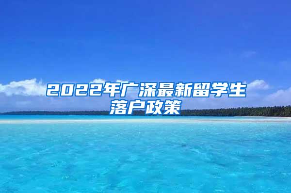 2022年广深最新留学生落户政策