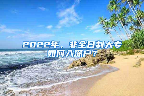 2022年，非全日制大专如何入深户？