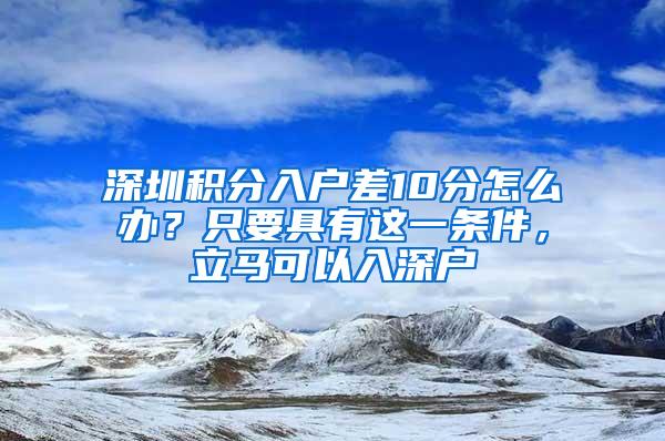 深圳积分入户差10分怎么办？只要具有这一条件，立马可以入深户