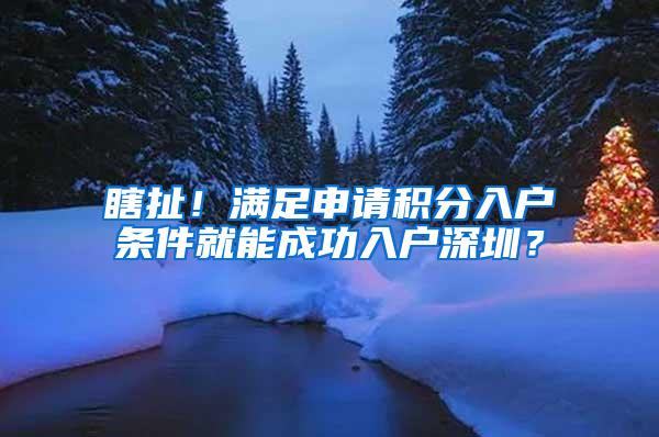 瞎扯！满足申请积分入户条件就能成功入户深圳？