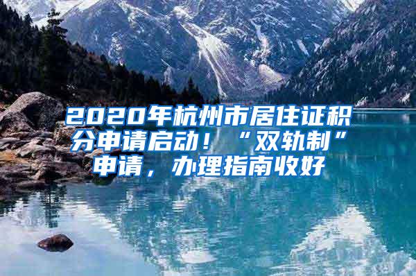 2020年杭州市居住证积分申请启动！“双轨制”申请，办理指南收好