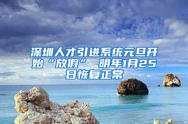 深圳人才引进系统元旦开始“放假” 明年1月25日恢复正常