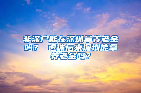 非深户能在深圳拿养老金吗？ 退休后来深圳能拿养老金吗？