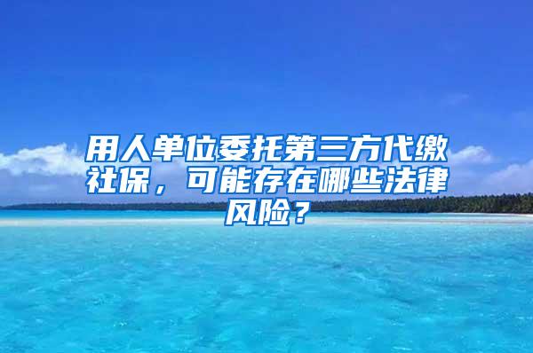 用人单位委托第三方代缴社保，可能存在哪些法律风险？