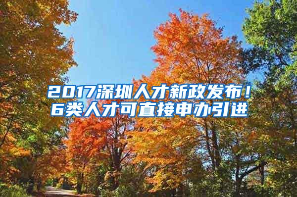 2017深圳人才新政发布！6类人才可直接申办引进