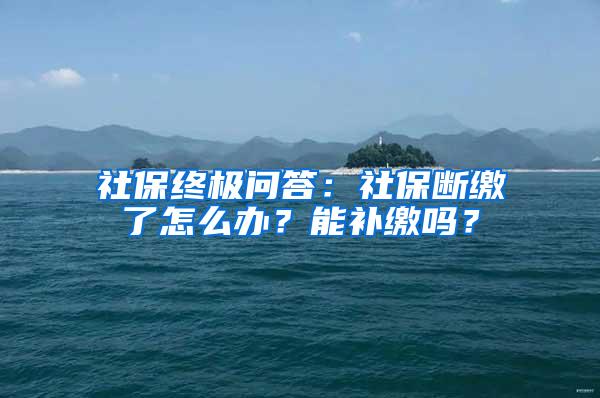 社保终极问答：社保断缴了怎么办？能补缴吗？