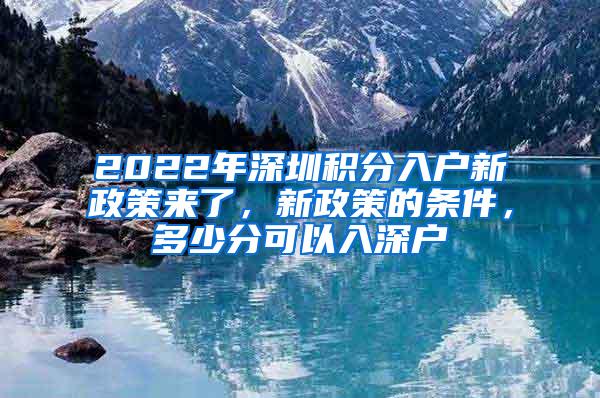 2022年深圳积分入户新政策来了，新政策的条件，多少分可以入深户