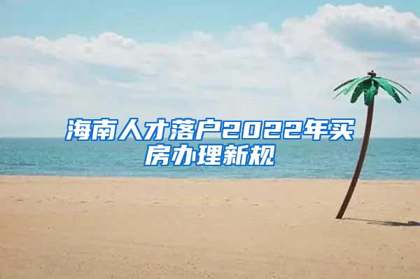 海南人才落户2022年买房办理新规